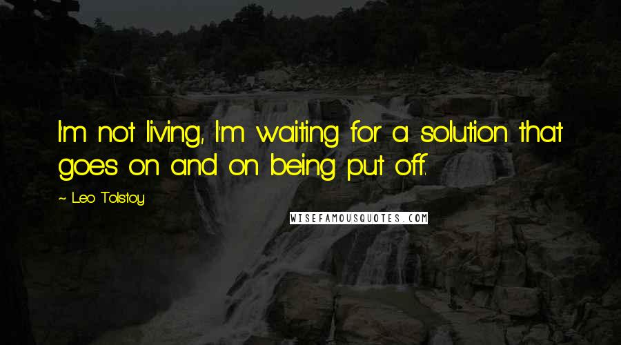 Leo Tolstoy Quotes: I'm not living, I'm waiting for a solution that goes on and on being put off.