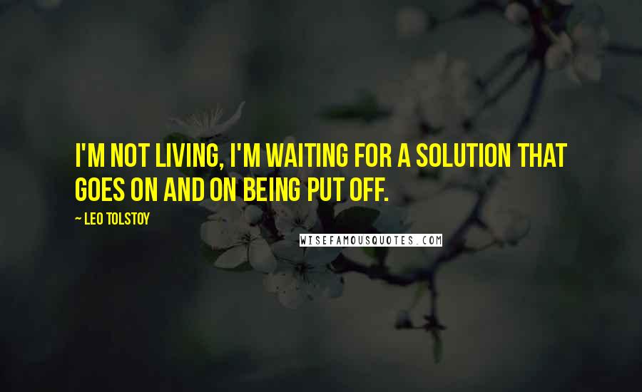 Leo Tolstoy Quotes: I'm not living, I'm waiting for a solution that goes on and on being put off.