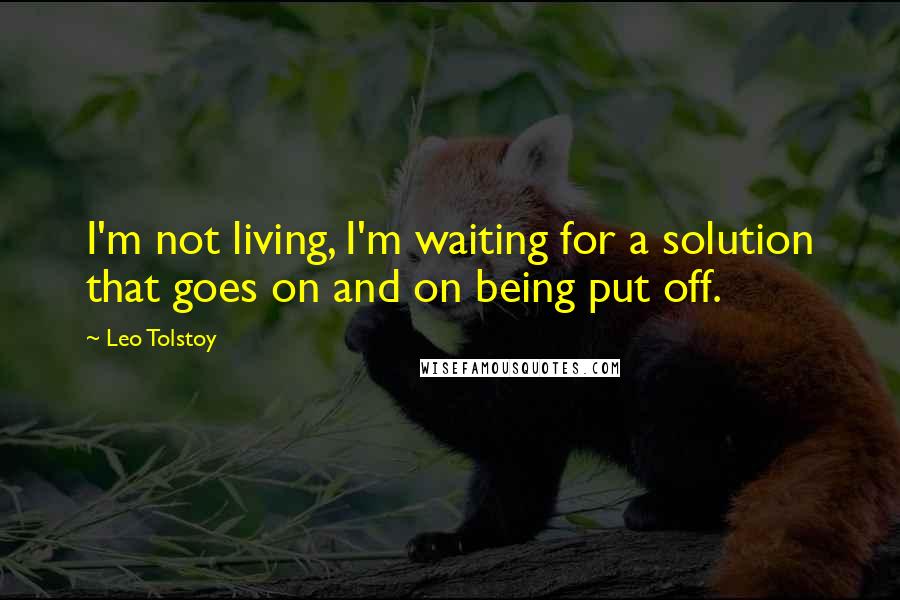 Leo Tolstoy Quotes: I'm not living, I'm waiting for a solution that goes on and on being put off.