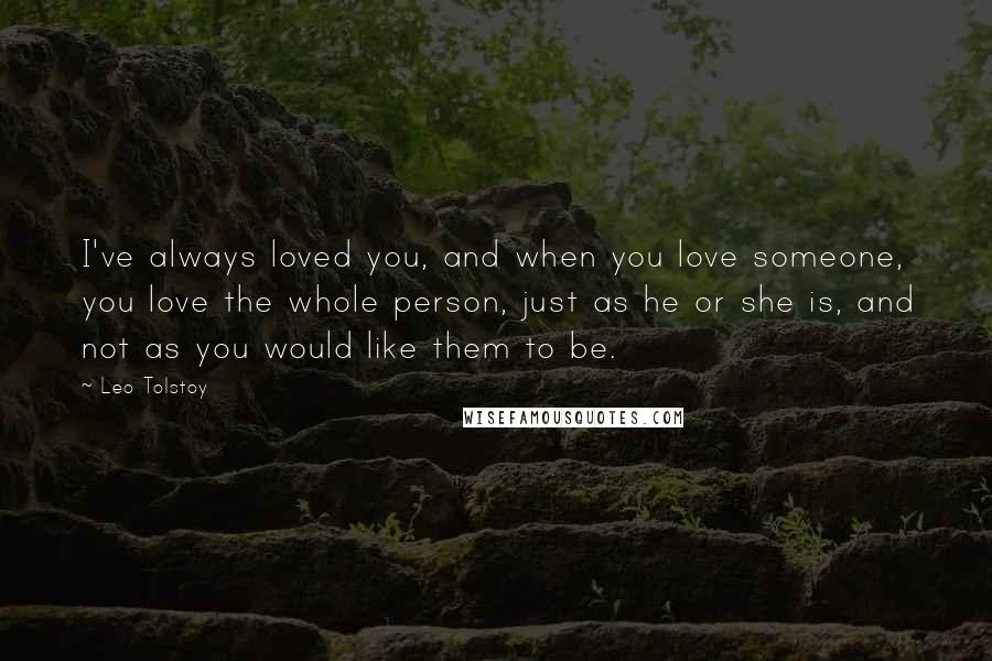 Leo Tolstoy Quotes: I've always loved you, and when you love someone, you love the whole person, just as he or she is, and not as you would like them to be.
