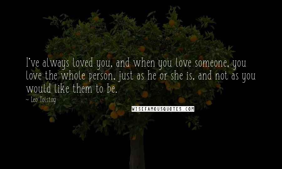 Leo Tolstoy Quotes: I've always loved you, and when you love someone, you love the whole person, just as he or she is, and not as you would like them to be.