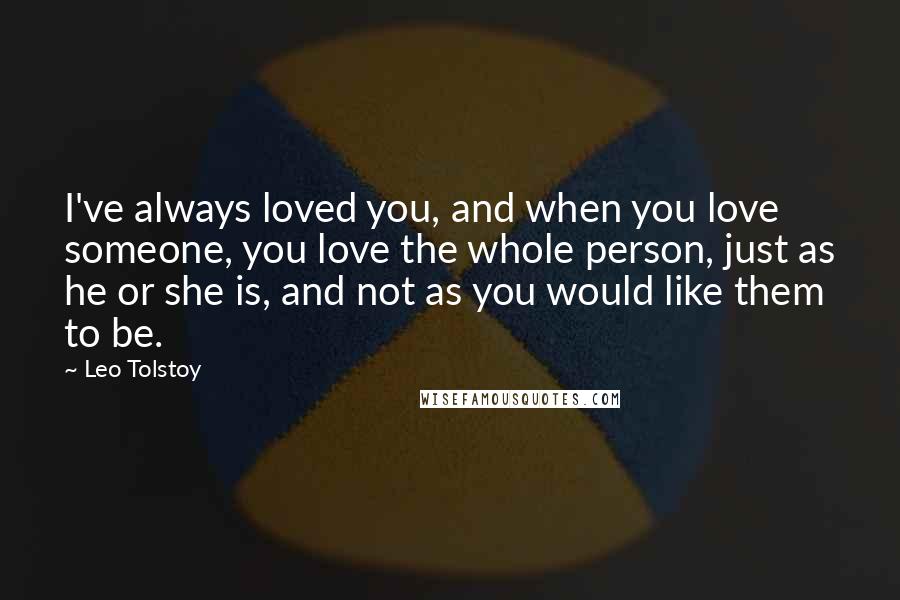 Leo Tolstoy Quotes: I've always loved you, and when you love someone, you love the whole person, just as he or she is, and not as you would like them to be.