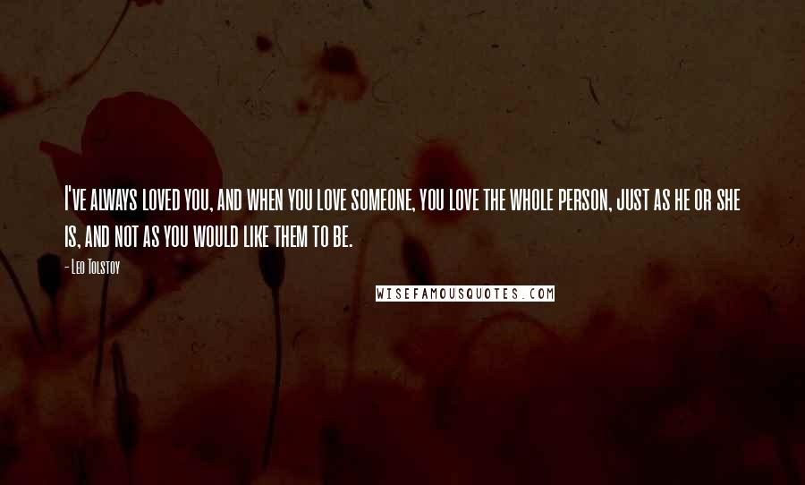 Leo Tolstoy Quotes: I've always loved you, and when you love someone, you love the whole person, just as he or she is, and not as you would like them to be.