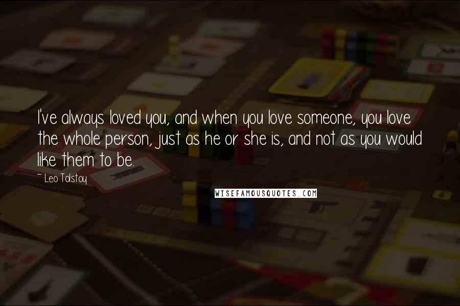 Leo Tolstoy Quotes: I've always loved you, and when you love someone, you love the whole person, just as he or she is, and not as you would like them to be.