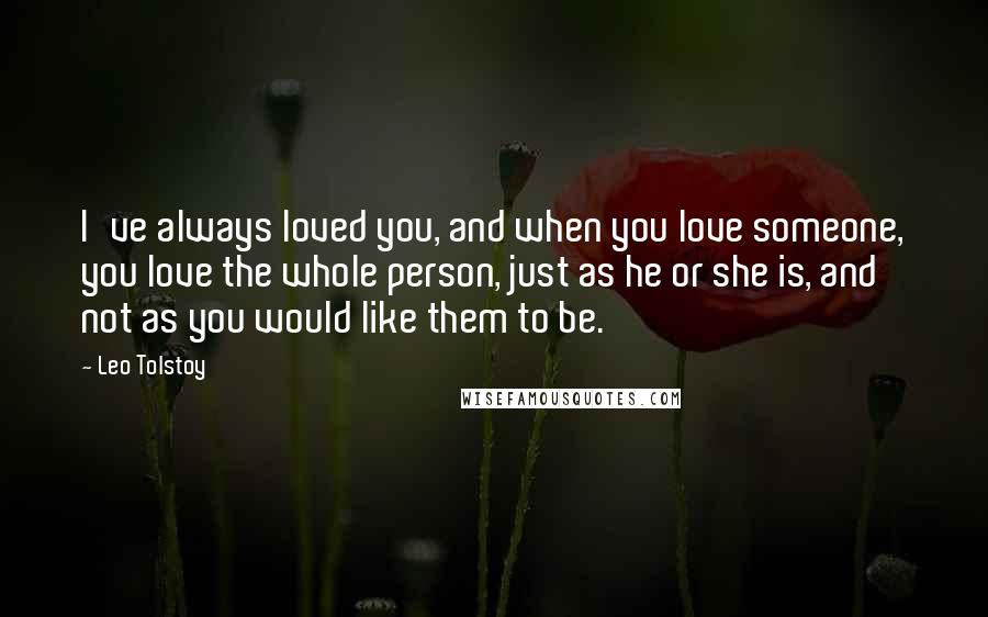 Leo Tolstoy Quotes: I've always loved you, and when you love someone, you love the whole person, just as he or she is, and not as you would like them to be.