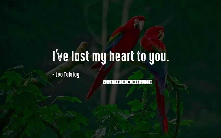 Leo Tolstoy Quotes: I've lost my heart to you.