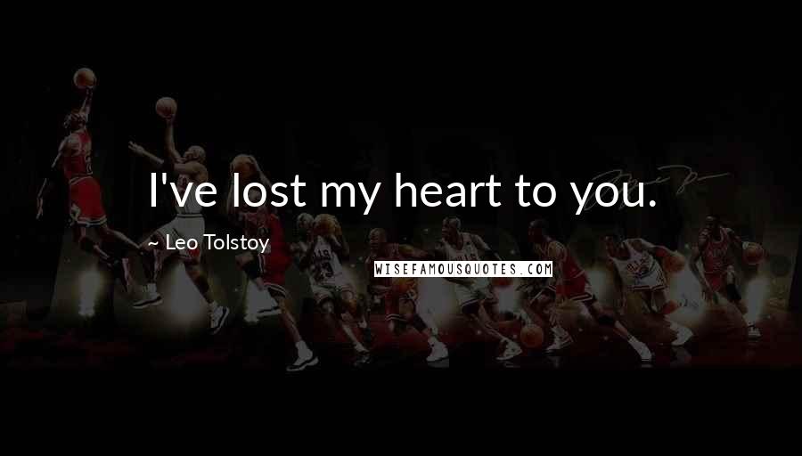 Leo Tolstoy Quotes: I've lost my heart to you.