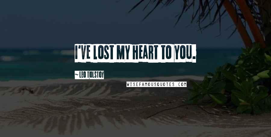 Leo Tolstoy Quotes: I've lost my heart to you.