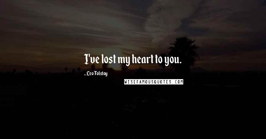 Leo Tolstoy Quotes: I've lost my heart to you.