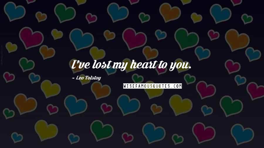 Leo Tolstoy Quotes: I've lost my heart to you.