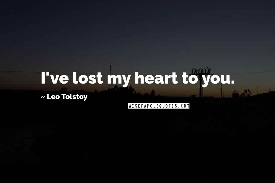 Leo Tolstoy Quotes: I've lost my heart to you.