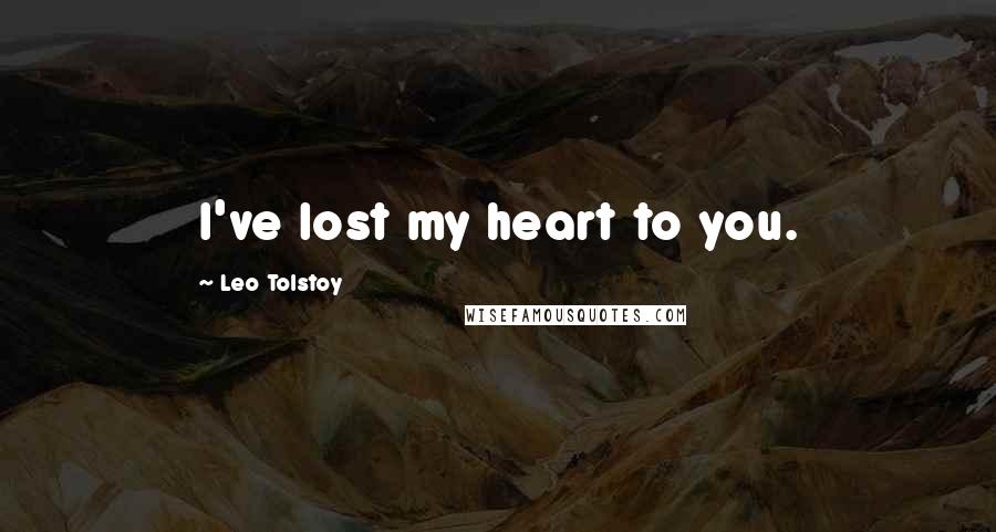 Leo Tolstoy Quotes: I've lost my heart to you.