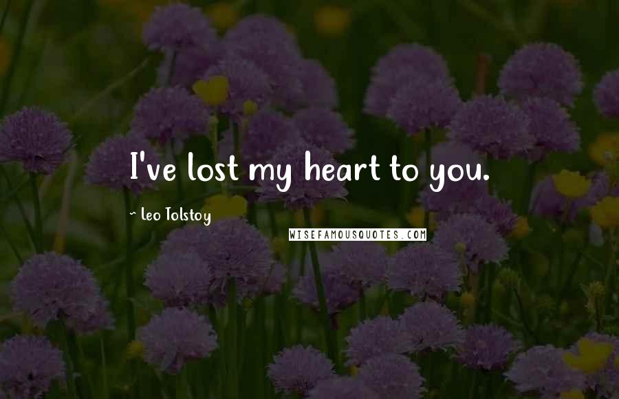 Leo Tolstoy Quotes: I've lost my heart to you.