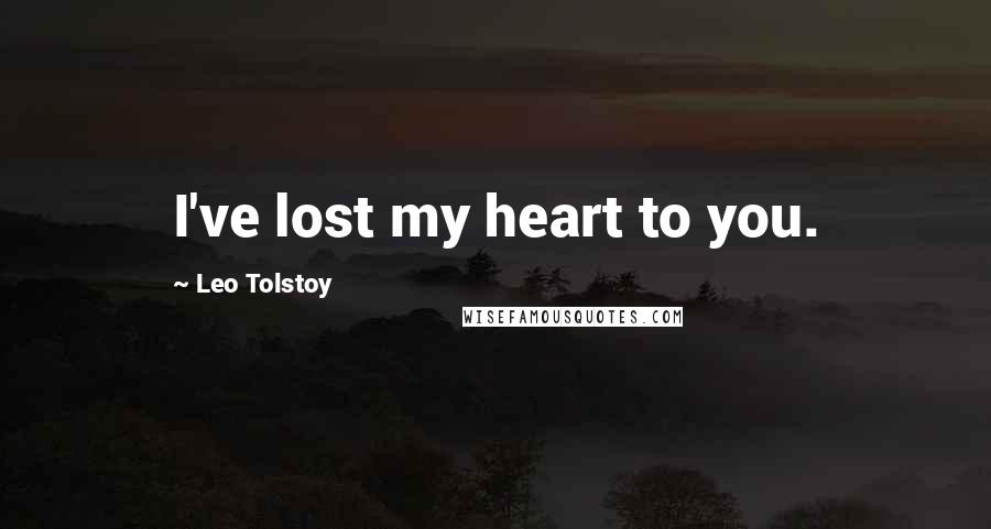 Leo Tolstoy Quotes: I've lost my heart to you.