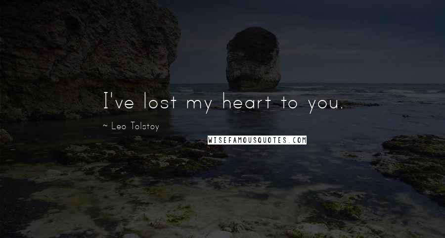 Leo Tolstoy Quotes: I've lost my heart to you.