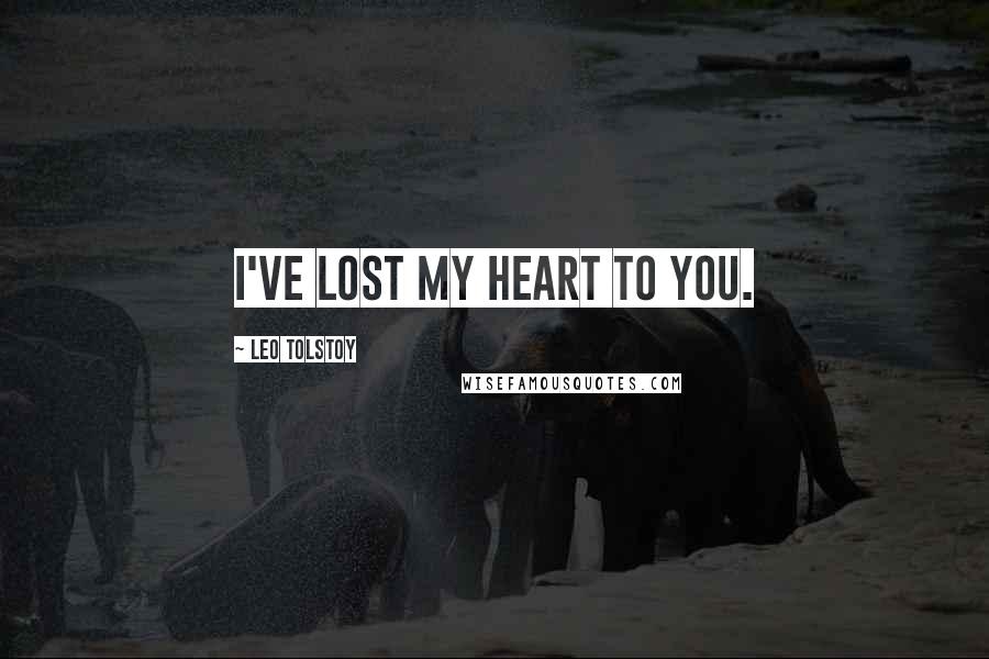 Leo Tolstoy Quotes: I've lost my heart to you.