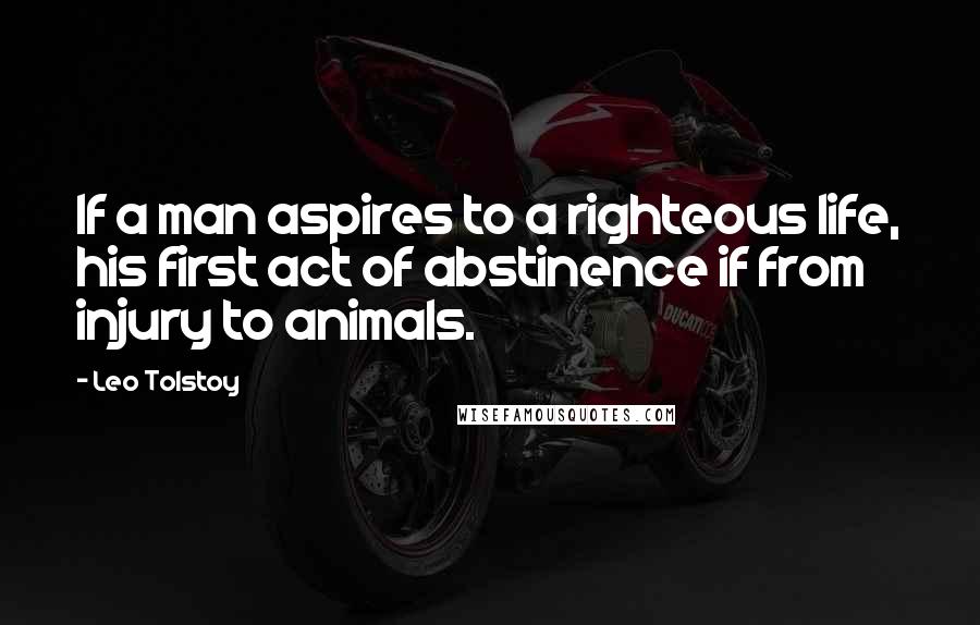 Leo Tolstoy Quotes: If a man aspires to a righteous life, his first act of abstinence if from injury to animals.
