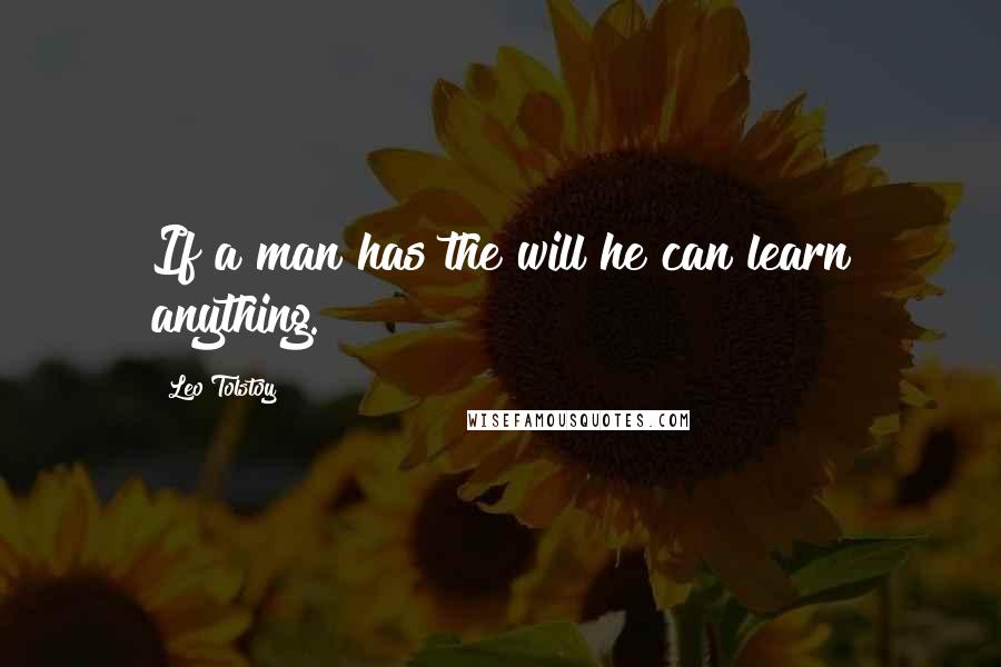 Leo Tolstoy Quotes: If a man has the will he can learn anything.