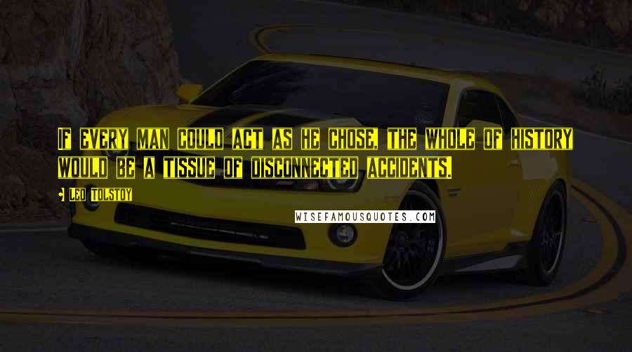 Leo Tolstoy Quotes: If every man could act as he chose, the whole of history would be a tissue of disconnected accidents.