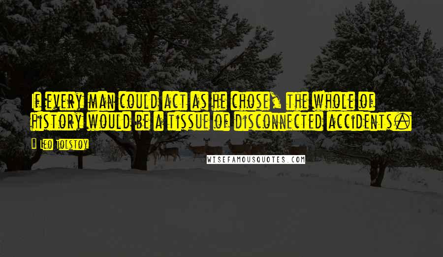 Leo Tolstoy Quotes: If every man could act as he chose, the whole of history would be a tissue of disconnected accidents.