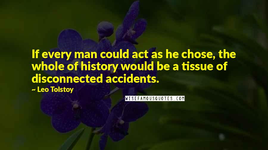 Leo Tolstoy Quotes: If every man could act as he chose, the whole of history would be a tissue of disconnected accidents.