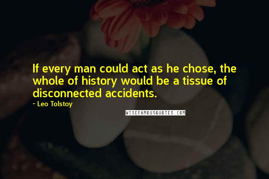 Leo Tolstoy Quotes: If every man could act as he chose, the whole of history would be a tissue of disconnected accidents.