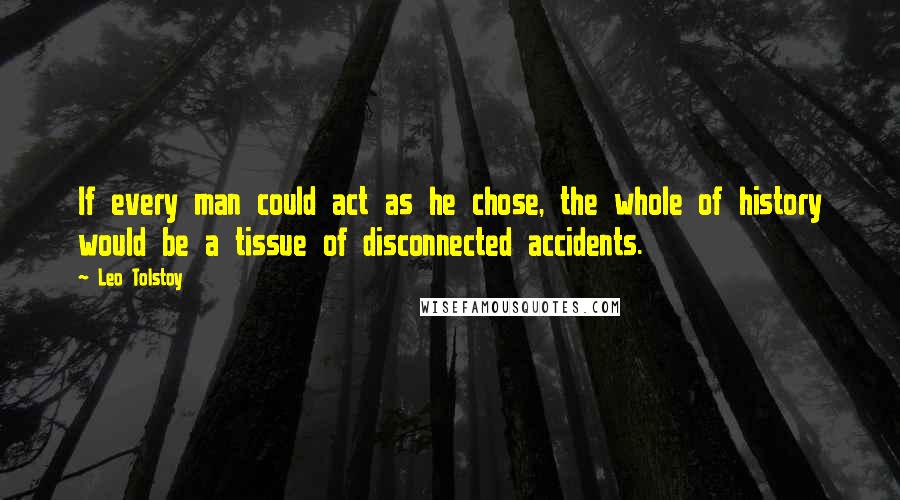 Leo Tolstoy Quotes: If every man could act as he chose, the whole of history would be a tissue of disconnected accidents.