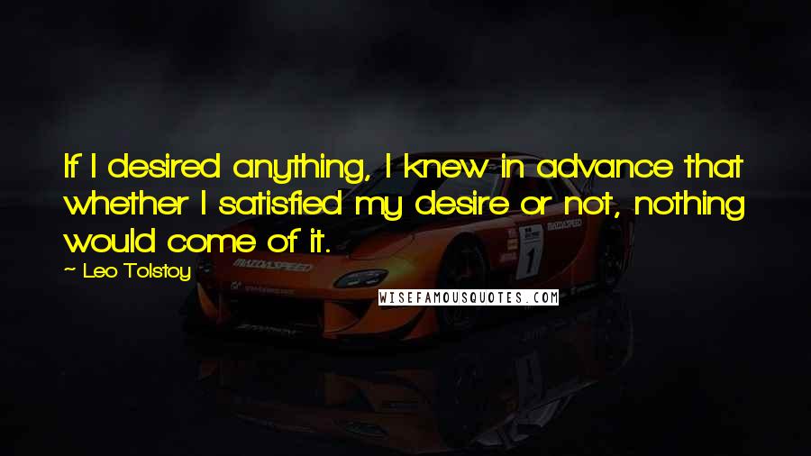 Leo Tolstoy Quotes: If I desired anything, I knew in advance that whether I satisfied my desire or not, nothing would come of it.