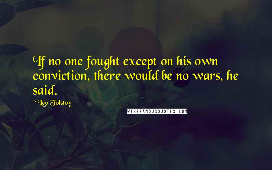 Leo Tolstoy Quotes: If no one fought except on his own conviction, there would be no wars, he said.