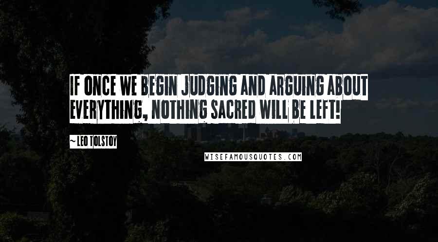 Leo Tolstoy Quotes: If once we begin judging and arguing about everything, nothing sacred will be left!