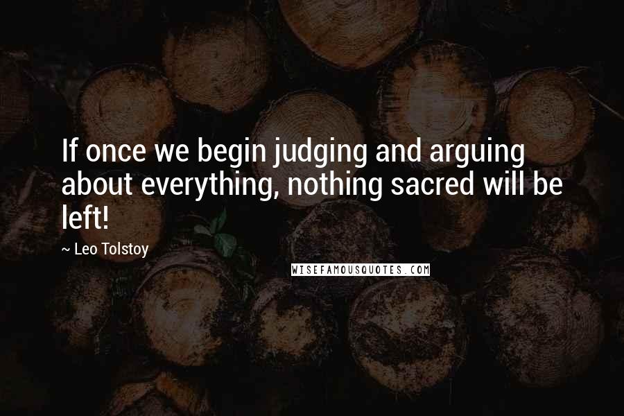 Leo Tolstoy Quotes: If once we begin judging and arguing about everything, nothing sacred will be left!