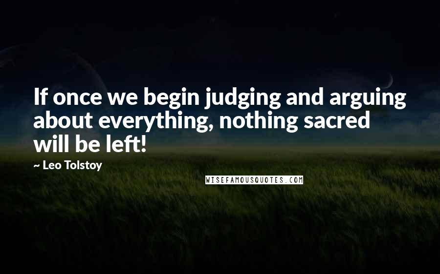 Leo Tolstoy Quotes: If once we begin judging and arguing about everything, nothing sacred will be left!