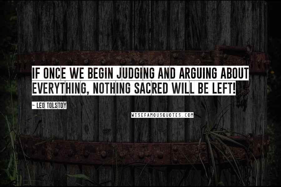 Leo Tolstoy Quotes: If once we begin judging and arguing about everything, nothing sacred will be left!
