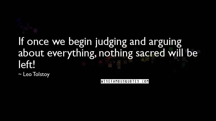 Leo Tolstoy Quotes: If once we begin judging and arguing about everything, nothing sacred will be left!
