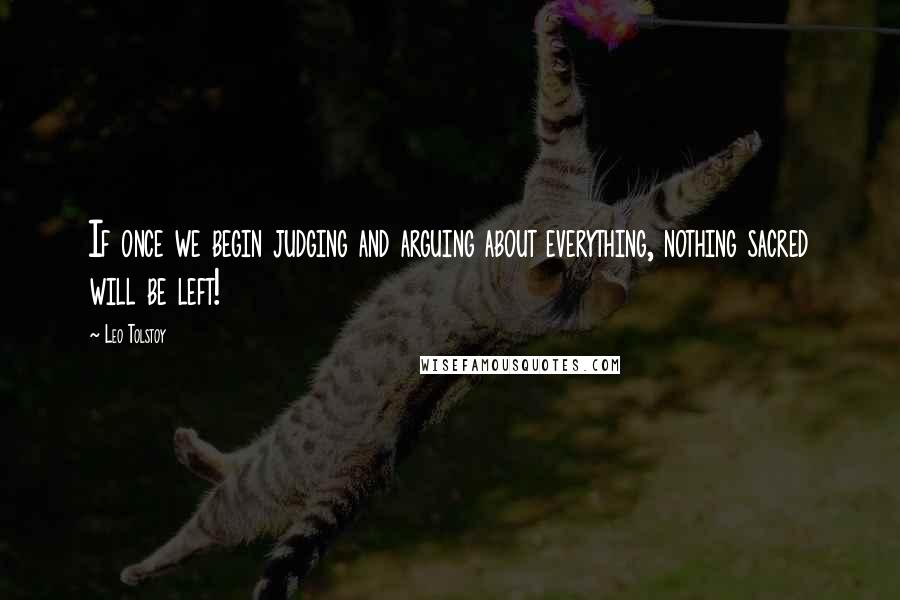 Leo Tolstoy Quotes: If once we begin judging and arguing about everything, nothing sacred will be left!