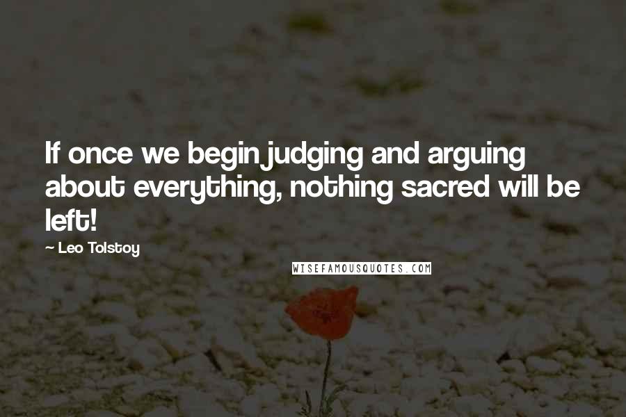 Leo Tolstoy Quotes: If once we begin judging and arguing about everything, nothing sacred will be left!