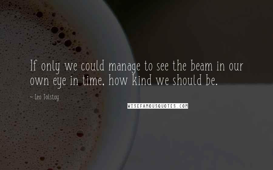 Leo Tolstoy Quotes: If only we could manage to see the beam in our own eye in time, how kind we should be.
