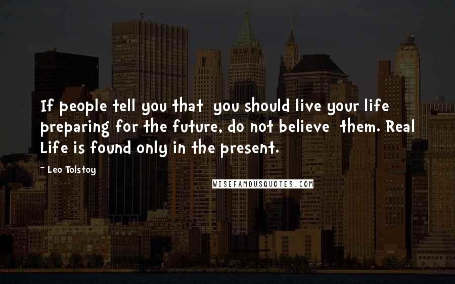 Leo Tolstoy Quotes: If people tell you that you should live your life preparing for the future, do not believe them. Real Life is found only in the present.