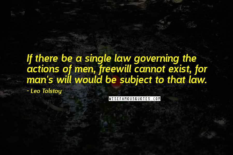 Leo Tolstoy Quotes: If there be a single law governing the actions of men, freewill cannot exist, for man's will would be subject to that law.