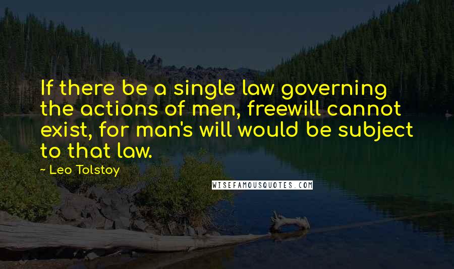 Leo Tolstoy Quotes: If there be a single law governing the actions of men, freewill cannot exist, for man's will would be subject to that law.