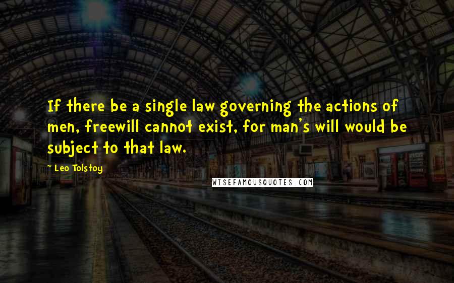 Leo Tolstoy Quotes: If there be a single law governing the actions of men, freewill cannot exist, for man's will would be subject to that law.