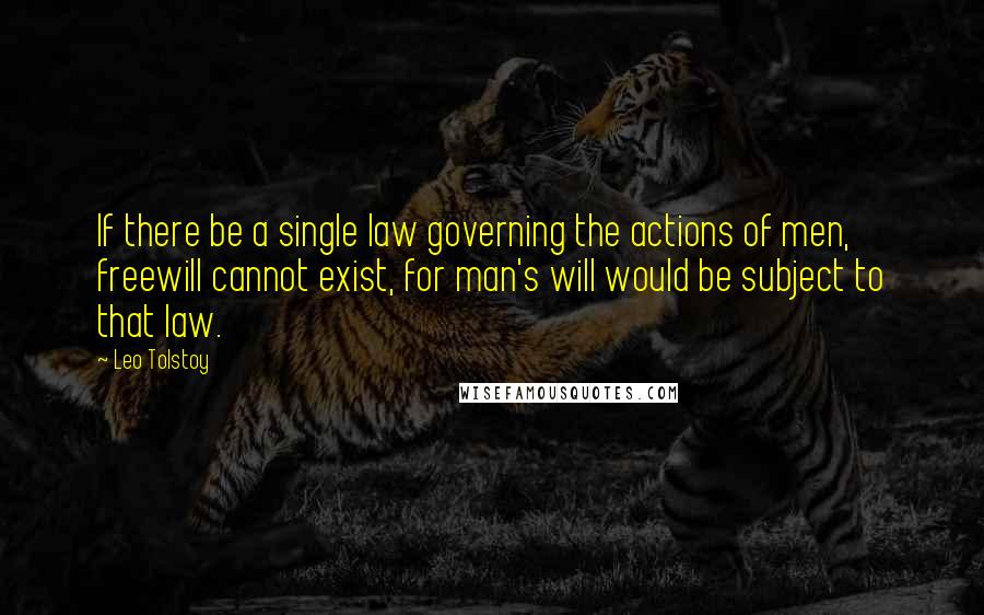 Leo Tolstoy Quotes: If there be a single law governing the actions of men, freewill cannot exist, for man's will would be subject to that law.
