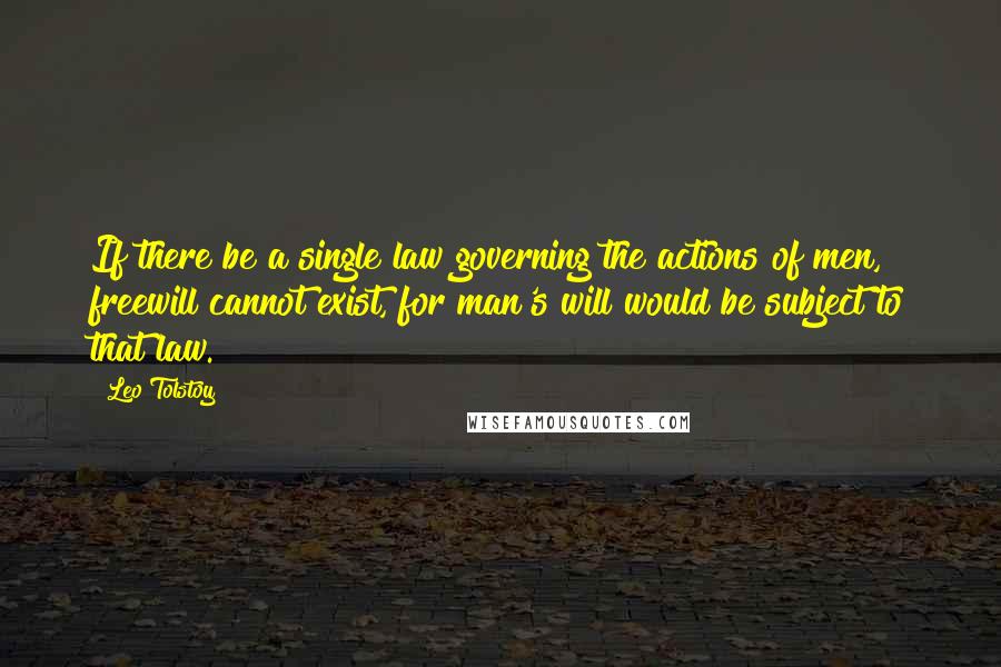 Leo Tolstoy Quotes: If there be a single law governing the actions of men, freewill cannot exist, for man's will would be subject to that law.