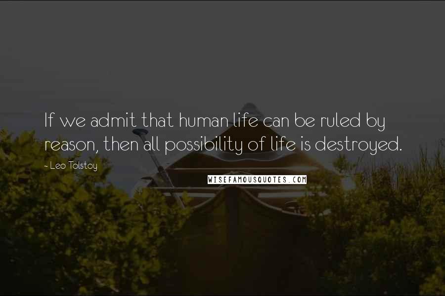 Leo Tolstoy Quotes: If we admit that human life can be ruled by reason, then all possibility of life is destroyed.