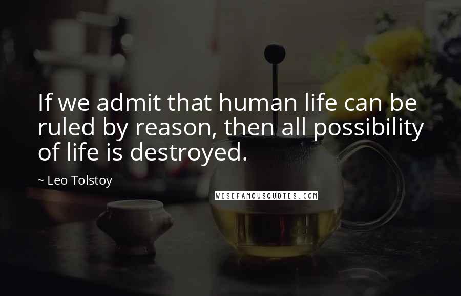 Leo Tolstoy Quotes: If we admit that human life can be ruled by reason, then all possibility of life is destroyed.