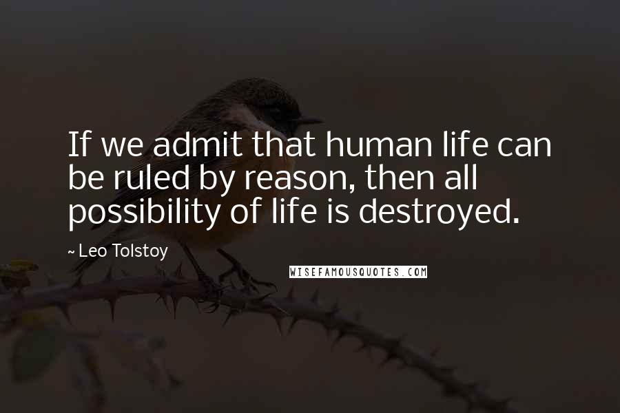 Leo Tolstoy Quotes: If we admit that human life can be ruled by reason, then all possibility of life is destroyed.