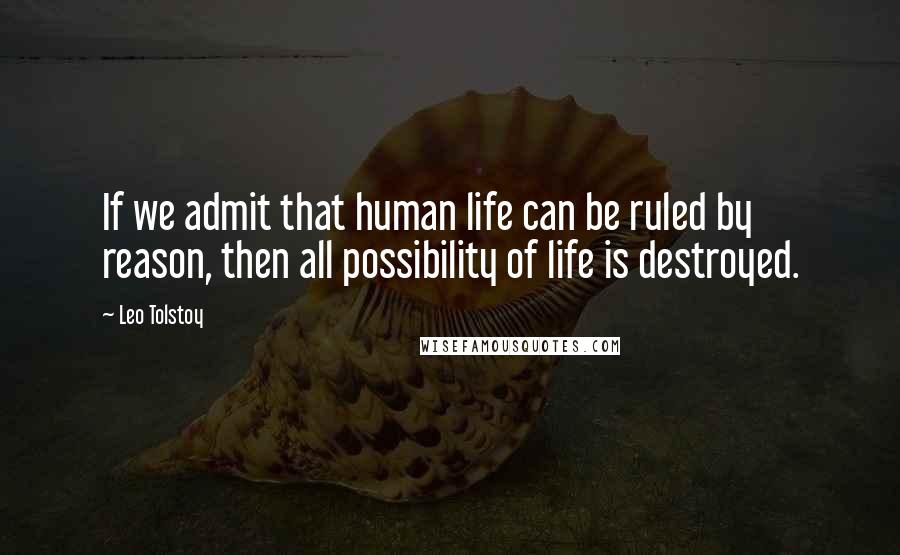 Leo Tolstoy Quotes: If we admit that human life can be ruled by reason, then all possibility of life is destroyed.
