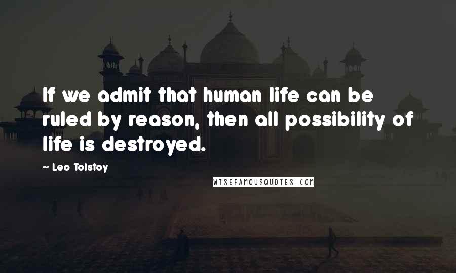 Leo Tolstoy Quotes: If we admit that human life can be ruled by reason, then all possibility of life is destroyed.