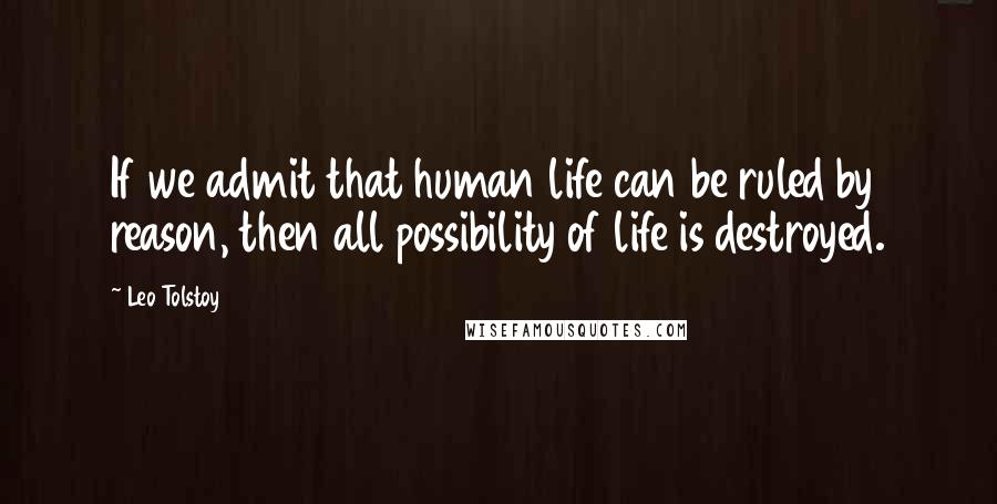 Leo Tolstoy Quotes: If we admit that human life can be ruled by reason, then all possibility of life is destroyed.