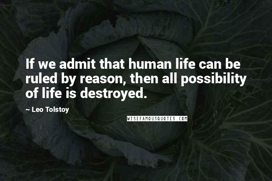 Leo Tolstoy Quotes: If we admit that human life can be ruled by reason, then all possibility of life is destroyed.